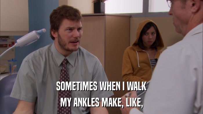 SOMETIMES WHEN I WALK MY ANKLES MAKE, LIKE, 