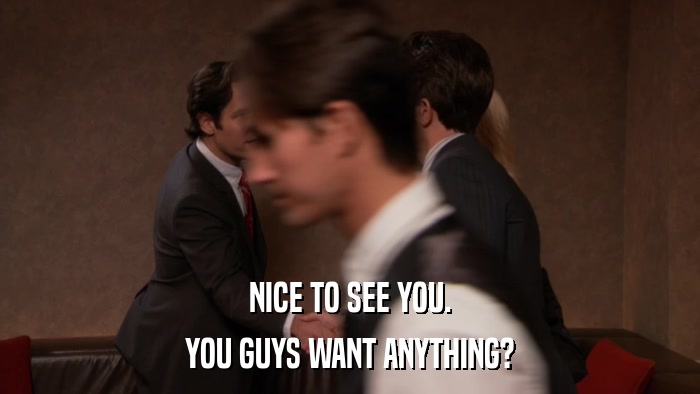 NICE TO SEE YOU. YOU GUYS WANT ANYTHING? 