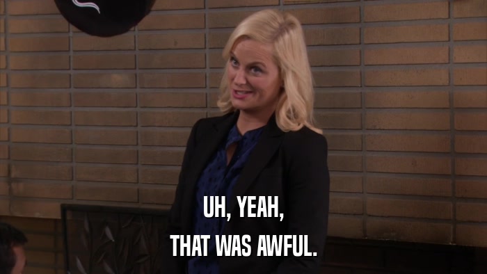 UH, YEAH, THAT WAS AWFUL. 