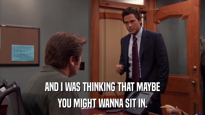 AND I WAS THINKING THAT MAYBE YOU MIGHT WANNA SIT IN. 