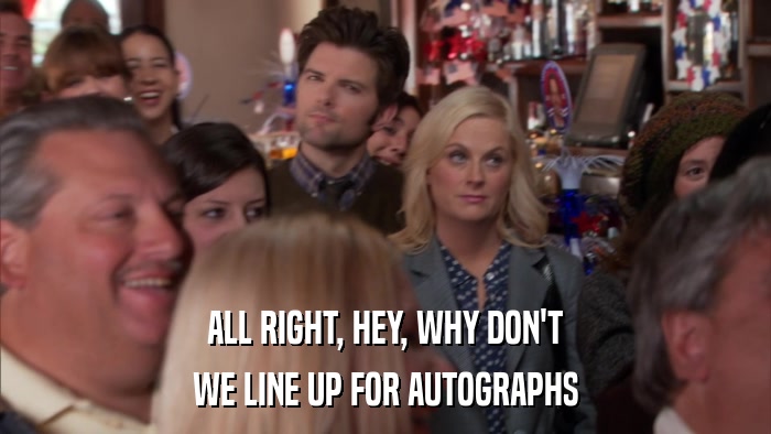 ALL RIGHT, HEY, WHY DON'T WE LINE UP FOR AUTOGRAPHS 