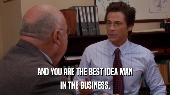 AND YOU ARE THE BEST IDEA MAN IN THE BUSINESS. 