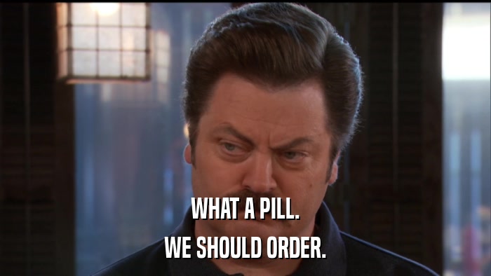 WHAT A PILL. WE SHOULD ORDER. 