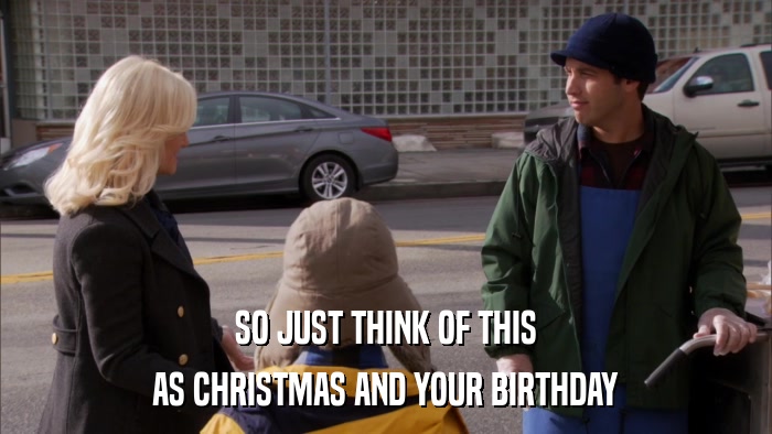 SO JUST THINK OF THIS AS CHRISTMAS AND YOUR BIRTHDAY 