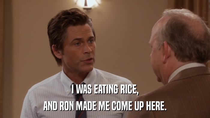 I WAS EATING RICE, AND RON MADE ME COME UP HERE. 