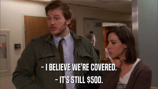 - I BELIEVE WE'RE COVERED. - IT'S STILL $500. 