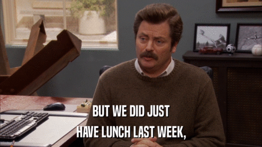 BUT WE DID JUST HAVE LUNCH LAST WEEK, 