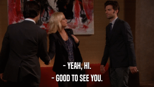 - YEAH, HI. - GOOD TO SEE YOU. 