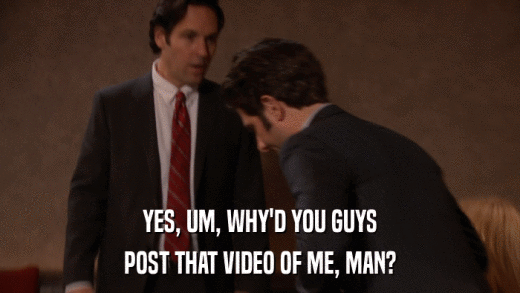 YES, UM, WHY'D YOU GUYS POST THAT VIDEO OF ME, MAN? 