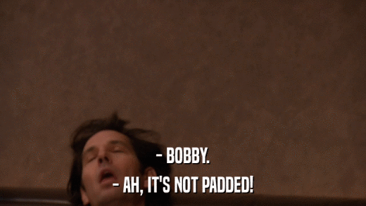 - BOBBY. - AH, IT'S NOT PADDED! 