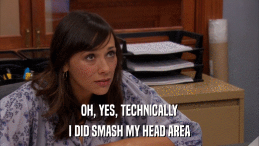 OH, YES, TECHNICALLY I DID SMASH MY HEAD AREA 