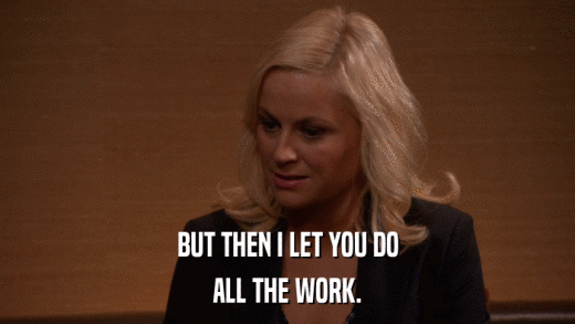 BUT THEN I LET YOU DO ALL THE WORK. 