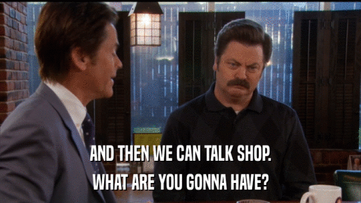 AND THEN WE CAN TALK SHOP. WHAT ARE YOU GONNA HAVE? 