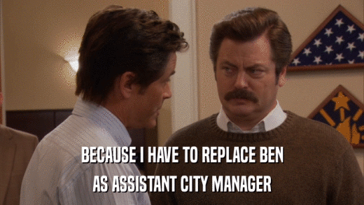 BECAUSE I HAVE TO REPLACE BEN AS ASSISTANT CITY MANAGER 