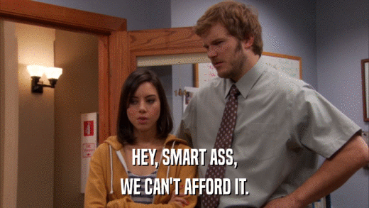 HEY, SMART ASS, WE CAN'T AFFORD IT. 