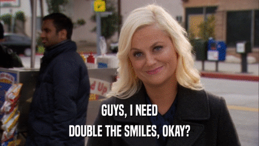 GUYS, I NEED DOUBLE THE SMILES, OKAY? 