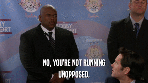 NO, YOU'RE NOT RUNNING UNOPPOSED. 
