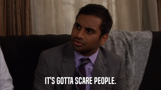 IT'S GOTTA SCARE PEOPLE.  