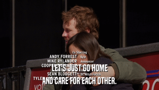 LET'S JUST GO HOME AND CARE FOR EACH OTHER. 