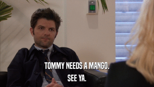 TOMMY NEEDS A MANGO. SEE YA. 