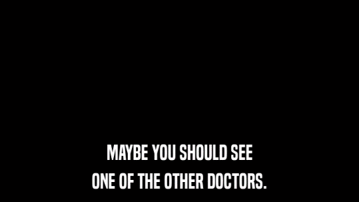 MAYBE YOU SHOULD SEE ONE OF THE OTHER DOCTORS. 