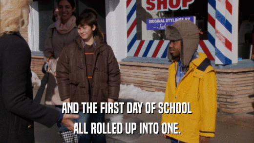 AND THE FIRST DAY OF SCHOOL ALL ROLLED UP INTO ONE. 