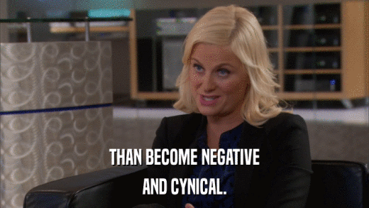 THAN BECOME NEGATIVE AND CYNICAL. 