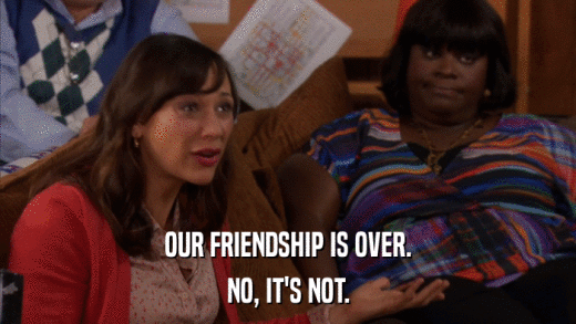 OUR FRIENDSHIP IS OVER. NO, IT'S NOT. 