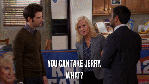 YOU CAN TAKE JERRY. WHAT? 