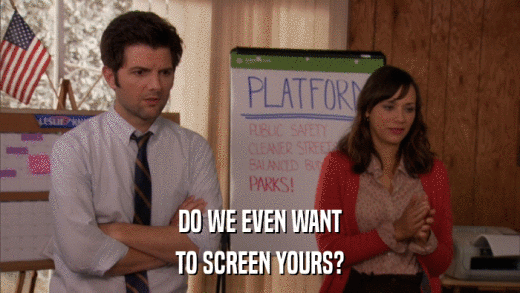 DO WE EVEN WANT TO SCREEN YOURS? 