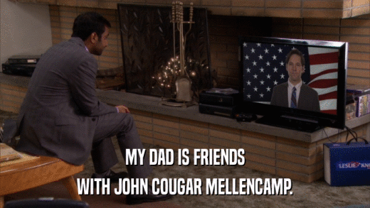 MY DAD IS FRIENDS WITH JOHN COUGAR MELLENCAMP. 