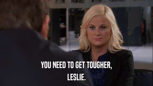 YOU NEED TO GET TOUGHER, LESLIE. 
