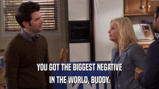 YOU GOT THE BIGGEST NEGATIVE IN THE WORLD, BUDDY. 