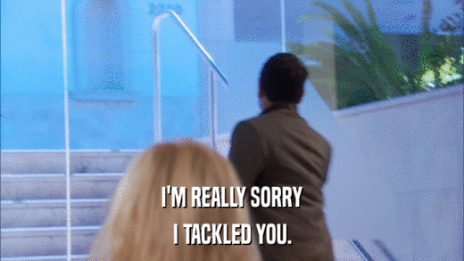 I'M REALLY SORRY I TACKLED YOU. 