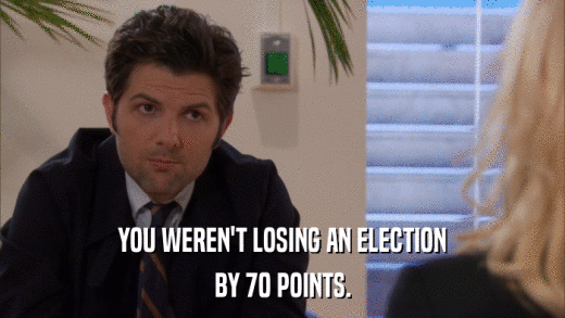 YOU WEREN'T LOSING AN ELECTION BY 70 POINTS. 