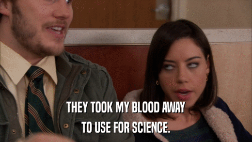 THEY TOOK MY BLOOD AWAY TO USE FOR SCIENCE. 