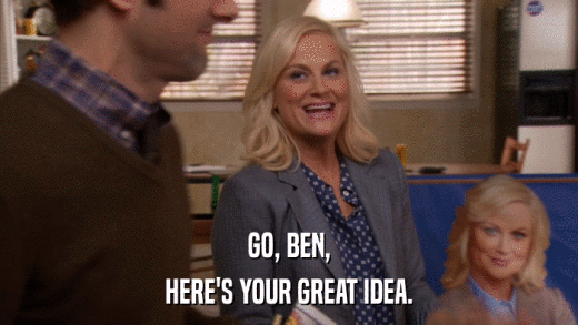 GO, BEN, HERE'S YOUR GREAT IDEA. 