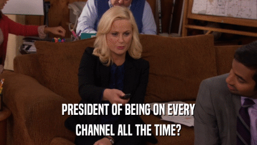 PRESIDENT OF BEING ON EVERY CHANNEL ALL THE TIME? 