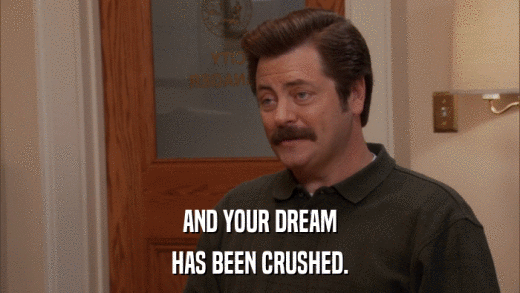 AND YOUR DREAM HAS BEEN CRUSHED. 