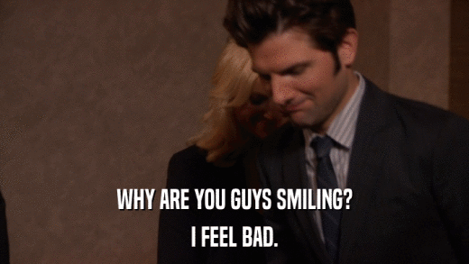 WHY ARE YOU GUYS SMILING? I FEEL BAD. 