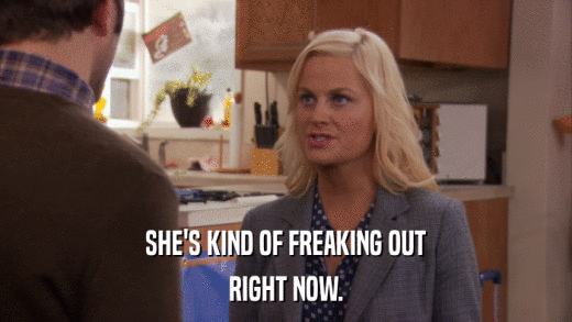 SHE'S KIND OF FREAKING OUT RIGHT NOW. 