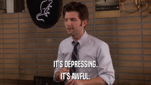 IT'S DEPRESSING. IT'S AWFUL. 