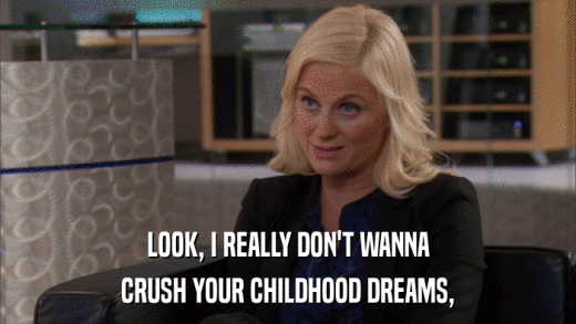 LOOK, I REALLY DON'T WANNA CRUSH YOUR CHILDHOOD DREAMS, 