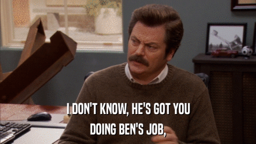 I DON'T KNOW, HE'S GOT YOU DOING BEN'S JOB, 