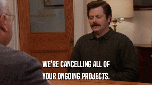 WE'RE CANCELLING ALL OF YOUR ONGOING PROJECTS. 