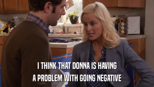 I THINK THAT DONNA IS HAVING A PROBLEM WITH GOING NEGATIVE 
