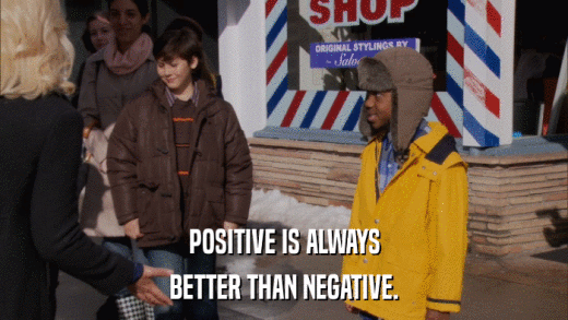 POSITIVE IS ALWAYS BETTER THAN NEGATIVE. 