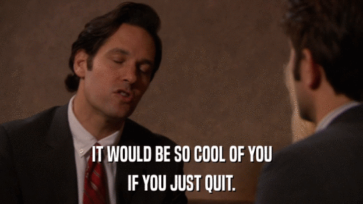 IT WOULD BE SO COOL OF YOU IF YOU JUST QUIT. 