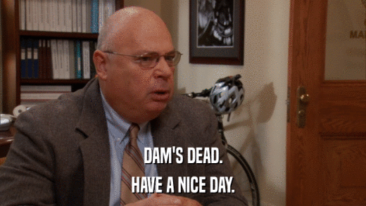 DAM'S DEAD. HAVE A NICE DAY. 