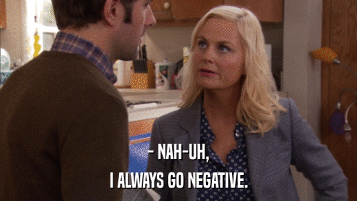 - NAH-UH, I ALWAYS GO NEGATIVE. 